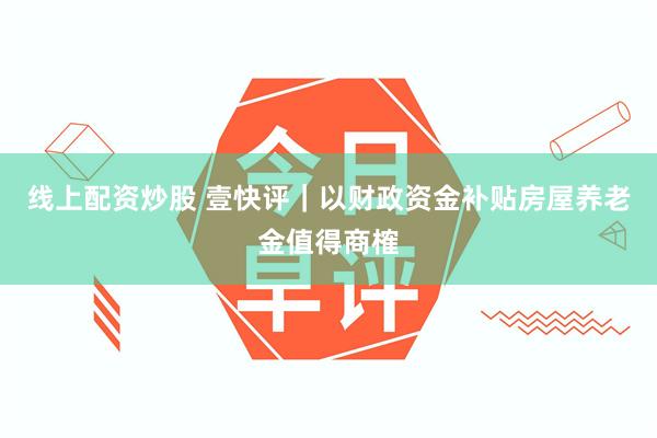 线上配资炒股 壹快评｜以财政资金补贴房屋养老金值得商榷