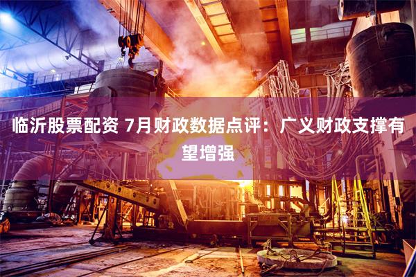 临沂股票配资 7月财政数据点评：广义财政支撑有望增强