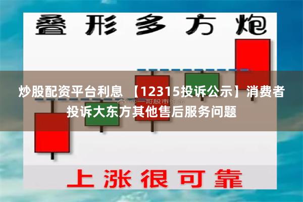 炒股配资平台利息 【12315投诉公示】消费者投诉大东方其他售后服务问题