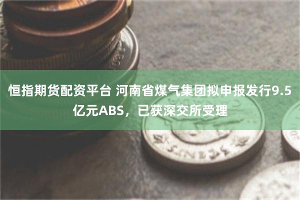 恒指期货配资平台 河南省煤气集团拟申报发行9.5亿元ABS，已获深交所受理