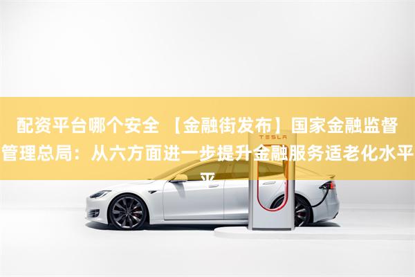 配资平台哪个安全 【金融街发布】国家金融监督管理总局：从六方面进一步提升金融服务适老化水平