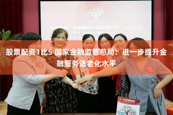 股票配资1比5 国家金融监管总局：进一步提升金融服务适老化水平