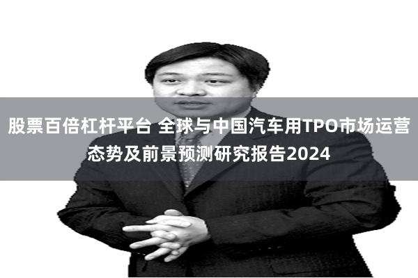 股票百倍杠杆平台 全球与中国汽车用TPO市场运营态势及前景预测研究报告2024