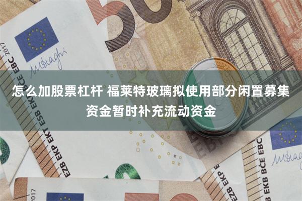 怎么加股票杠杆 福莱特玻璃拟使用部分闲置募集资金暂时补充流动资金