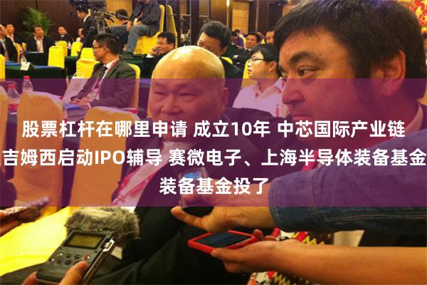 股票杠杆在哪里申请 成立10年 中芯国际产业链企业吉姆西启动IPO辅导 赛微电子、上海半导体装备基金投了