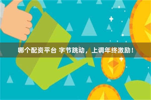 哪个配资平台 字节跳动，上调年终激励！
