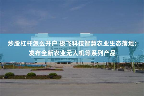 炒股杠杆怎么开户 极飞科技智慧农业生态落地：发布全新农业无人机等系列产品