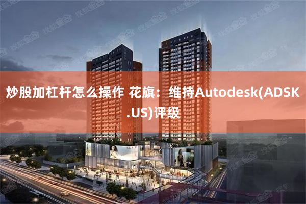炒股加杠杆怎么操作 花旗：维持Autodesk(ADSK.US)评级