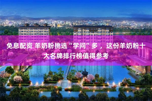 免息配资 羊奶粉挑选“学问”多 ，这份羊奶粉十大名牌排行榜值得参考