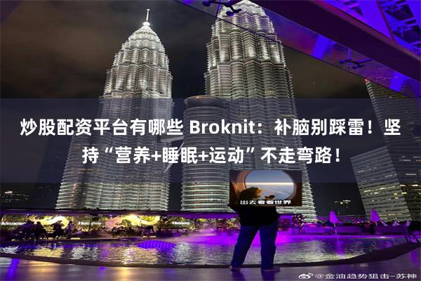 炒股配资平台有哪些 Broknit：补脑别踩雷！坚持“营养+睡眠+运动”不走弯路！