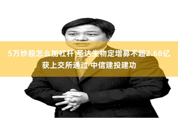 5万炒股怎么加杠杆 圣达生物定增募不超2.68亿获上交所通过 中信建投建功