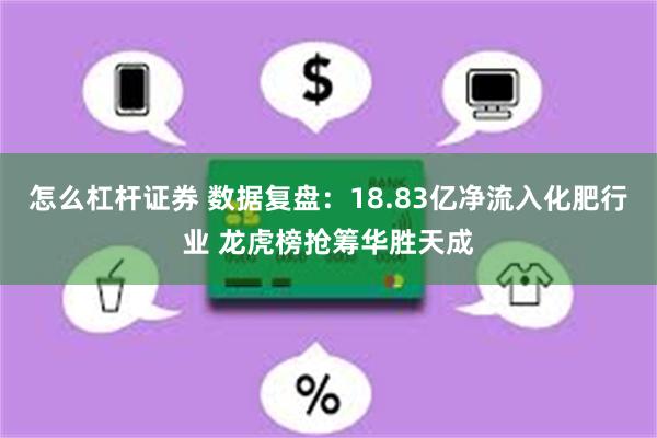 怎么杠杆证券 数据复盘：18.83亿净流入化肥行业 龙虎榜抢筹华胜天成