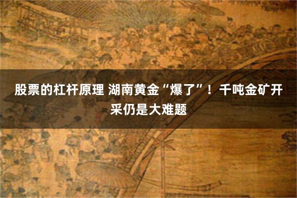 股票的杠杆原理 湖南黄金“爆了”！千吨金矿开采仍是大难题