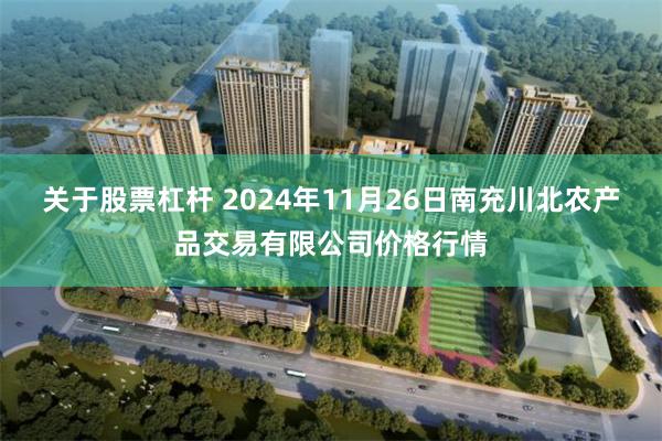 关于股票杠杆 2024年11月26日南充川北农产品交易有限公司价格行情
