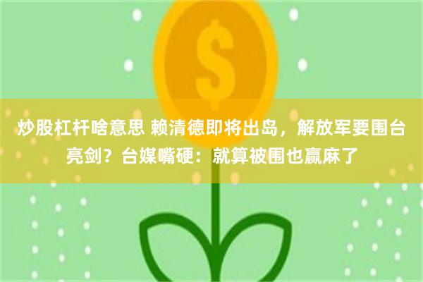 炒股杠杆啥意思 赖清德即将出岛，解放军要围台亮剑？台媒嘴硬：就算被围也赢麻了