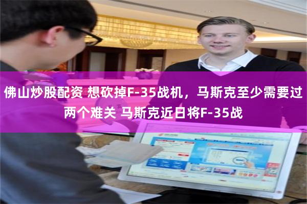 佛山炒股配资 想砍掉F-35战机，马斯克至少需要过两个难关 马斯克近日将F-35战