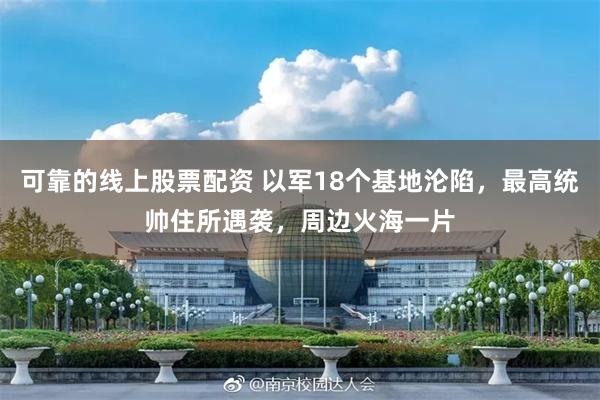 可靠的线上股票配资 以军18个基地沦陷，最高统帅住所遇袭，周边火海一片