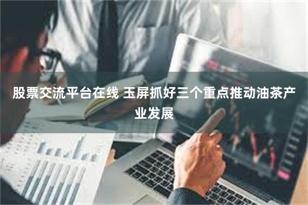 股票交流平台在线 玉屏抓好三个重点推动油茶产业发展