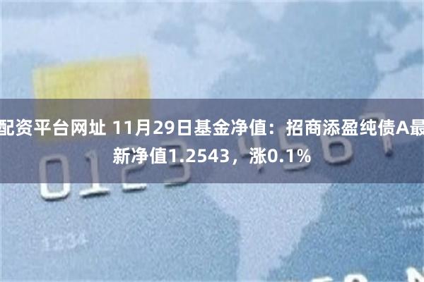 配资平台网址 11月29日基金净值：招商添盈纯债A最新净值1.2543，涨0.1%