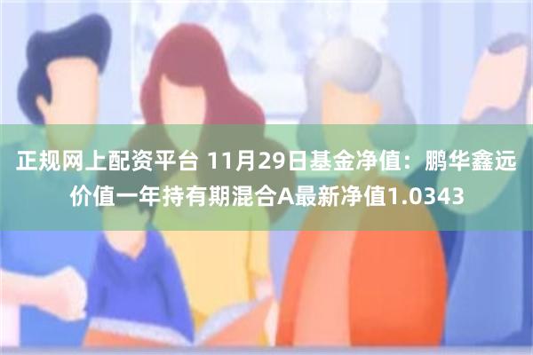 正规网上配资平台 11月29日基金净值：鹏华鑫远价值一年持有期混合A最新净值1.0343