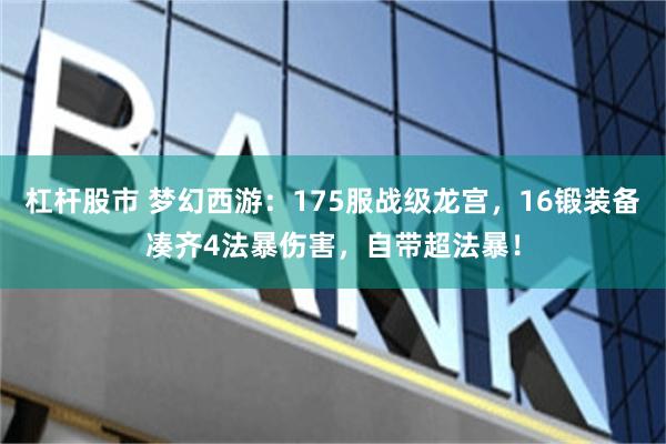 杠杆股市 梦幻西游：175服战级龙宫，16锻装备凑齐4法暴伤害，自带超法暴！