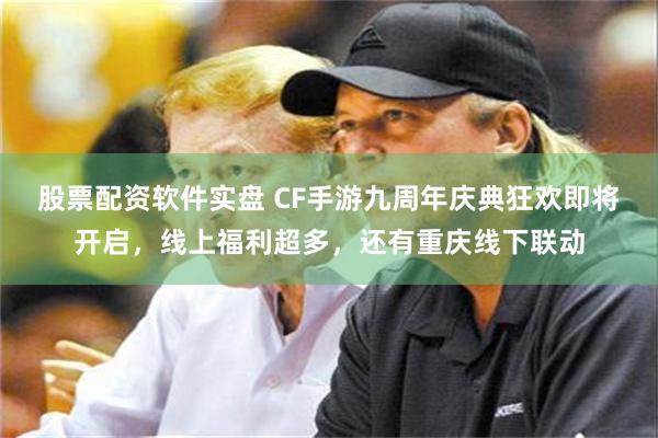 股票配资软件实盘 CF手游九周年庆典狂欢即将开启，线上福利超多，还有重庆线下联动
