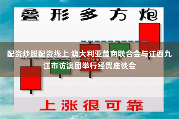 配资炒股配资线上 澳大利亚楚商联合会与江西九江市访澳团举行经贸座谈会