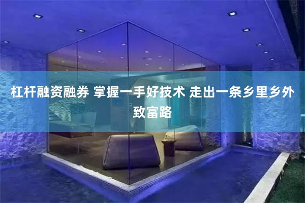 杠杆融资融券 掌握一手好技术 走出一条乡里乡外致富路