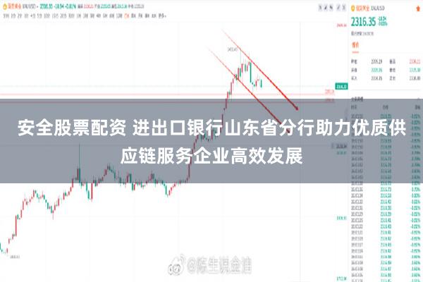 安全股票配资 进出口银行山东省分行助力优质供应链服务企业高效发展