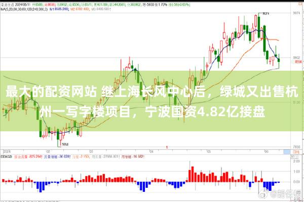 最大的配资网站 继上海长风中心后，绿城又出售杭州一写字楼项目，宁波国资4.82亿接盘