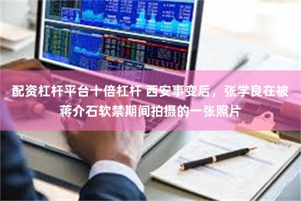 配资杠杆平台十倍杠杆 西安事变后，张学良在被蒋介石软禁期间拍摄的一张照片