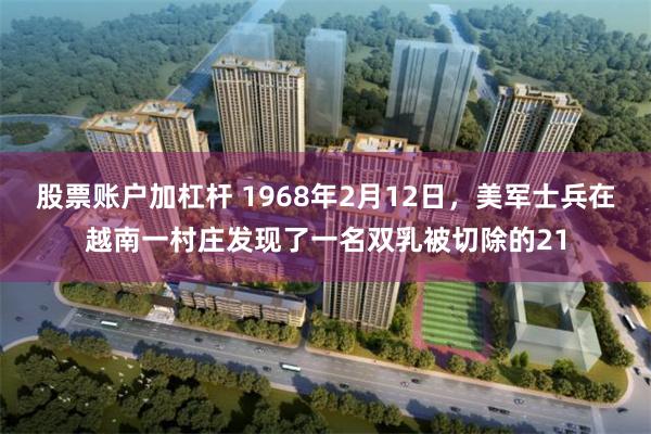 股票账户加杠杆 1968年2月12日，美军士兵在越南一村庄发现了一名双乳被切除的21
