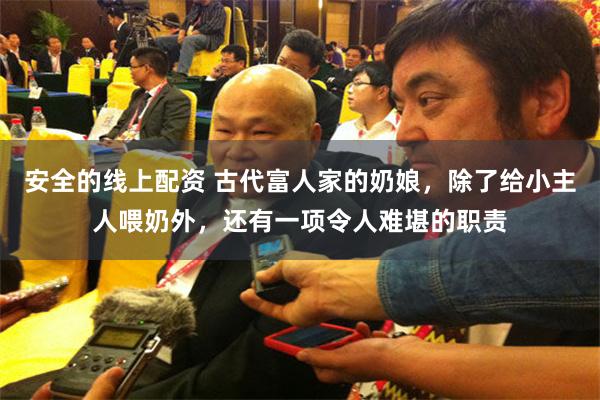 安全的线上配资 古代富人家的奶娘，除了给小主人喂奶外，还有一项令人难堪的职责