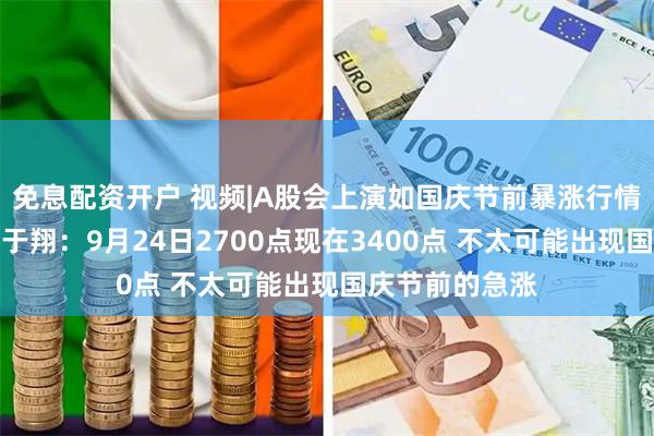 免息配资开户 视频|A股会上演如国庆节前暴涨行情吗？中信证券于翔：9月24日2700点现在3400点 不太可能出现国庆节前的急涨