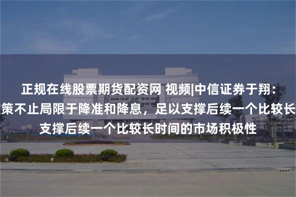 正规在线股票期货配资网 视频|中信证券于翔：适度宽松的货币政策不止局限于降准和降息，足以支撑后续一个比较长时间的市场积极性