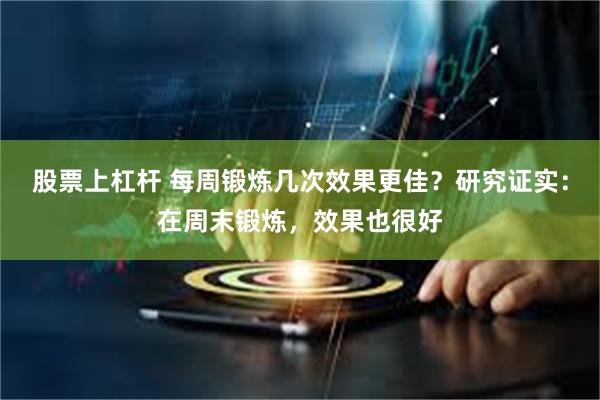 股票上杠杆 每周锻炼几次效果更佳？研究证实：在周末锻炼，效果也很好