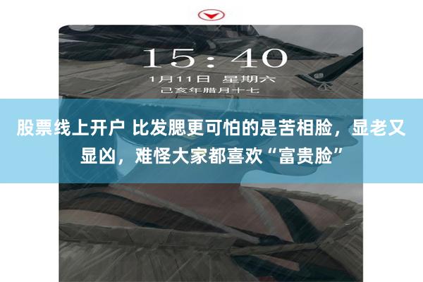股票线上开户 比发腮更可怕的是苦相脸，显老又显凶，难怪大家都喜欢“富贵脸”