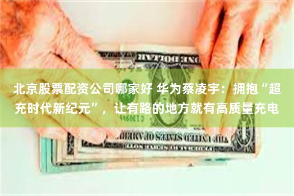 北京股票配资公司哪家好 华为蔡凌宇：拥抱“超充时代新纪元”，让有路的地方就有高质量充电