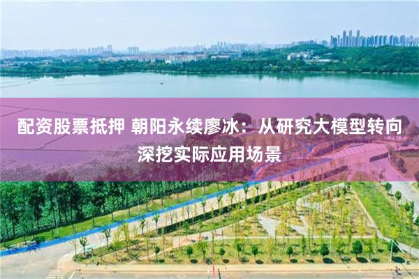 配资股票抵押 朝阳永续廖冰：从研究大模型转向深挖实际应用场景