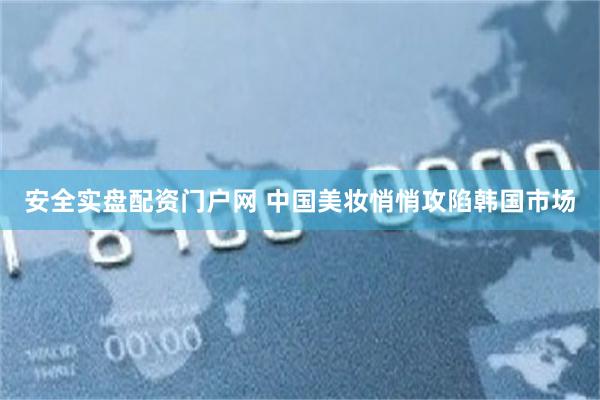 安全实盘配资门户网 中国美妆悄悄攻陷韩国市场
