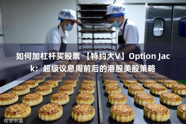 如何加杠杆买股票 【特约大V】Option Jack：超级议息周前后的港股美股策略