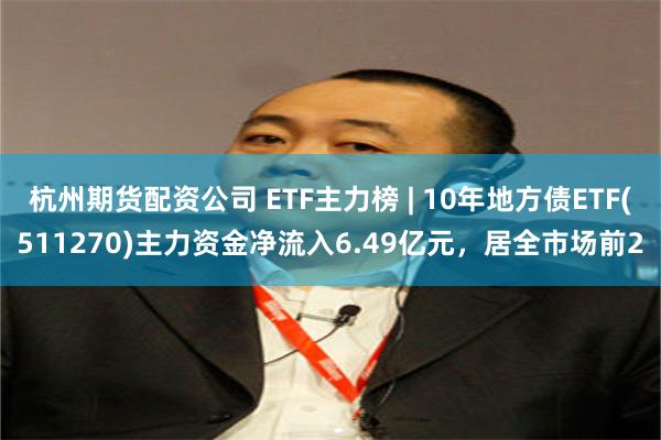杭州期货配资公司 ETF主力榜 | 10年地方债ETF(511270)主力资金净流入6.49亿元，居全市场前2