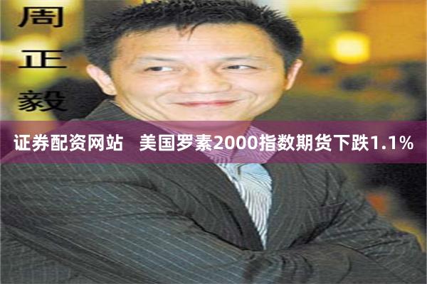 证券配资网站   美国罗素2000指数期货下跌1.1%