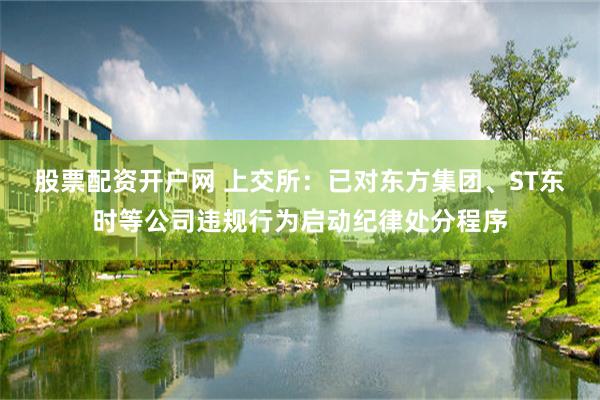 股票配资开户网 上交所：已对东方集团、ST东时等公司违规行为启动纪律处分程序