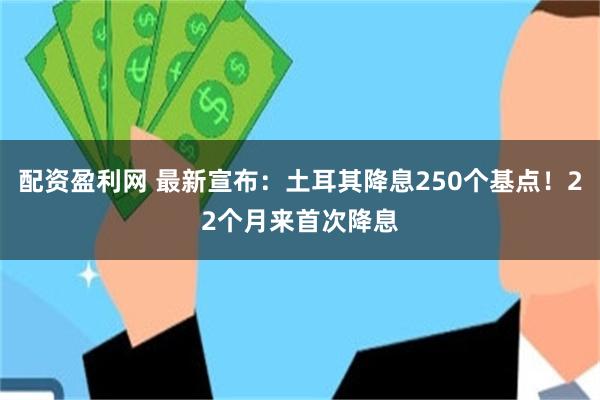 配资盈利网 最新宣布：土耳其降息250个基点！22个月来首次降息