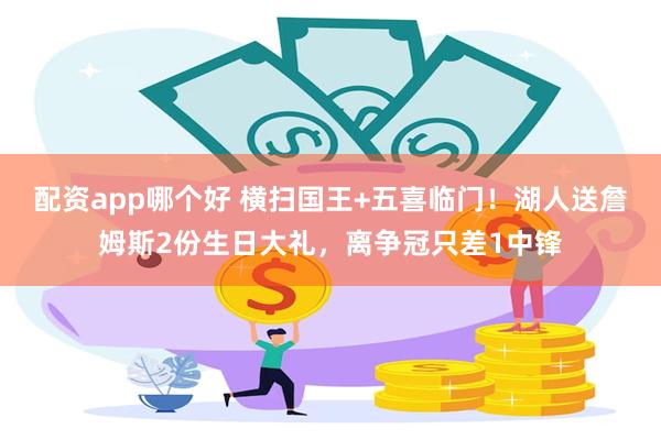 配资app哪个好 横扫国王+五喜临门！湖人送詹姆斯2份生日大礼，离争冠只差1中锋