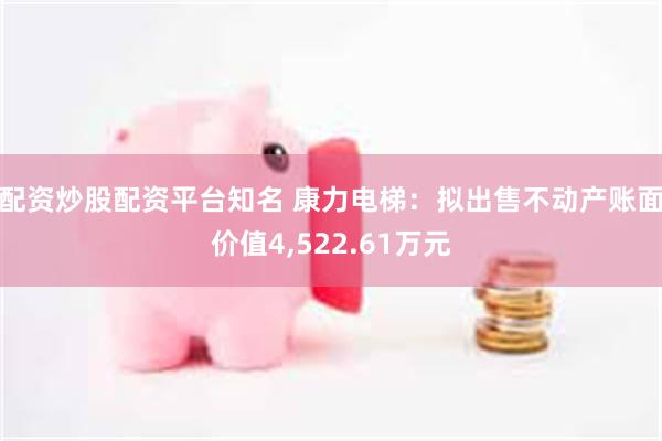 配资炒股配资平台知名 康力电梯：拟出售不动产账面价值4,522.61万元