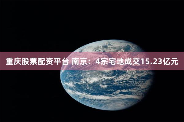重庆股票配资平台 南京：4宗宅地成交15.23亿元