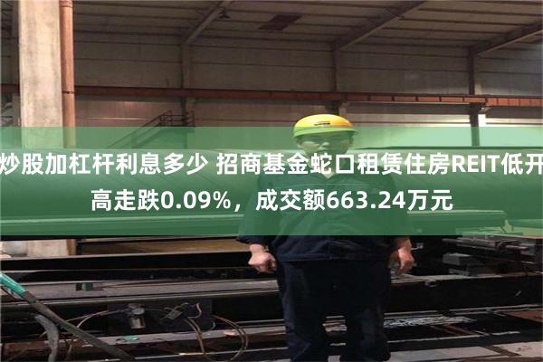 炒股加杠杆利息多少 招商基金蛇口租赁住房REIT低开高走跌0.09%，成交额663.24万元