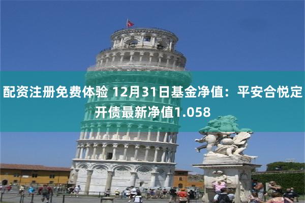 配资注册免费体验 12月31日基金净值：平安合悦定开债最新净值1.058